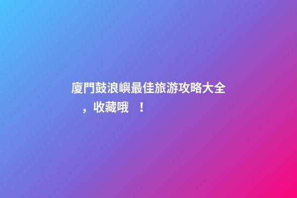 廈門鼓浪嶼最佳旅游攻略大全，收藏哦！